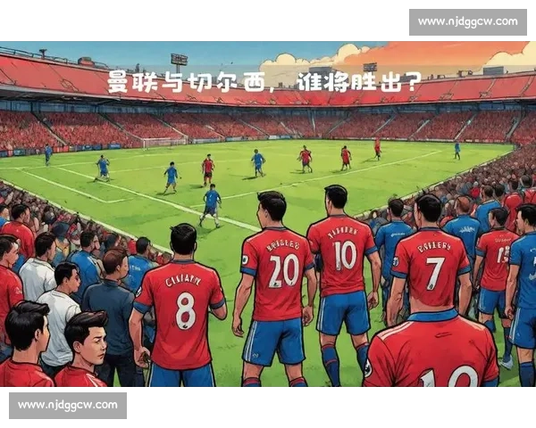 英超焦点大战切尔西主场迎战曼联豪门对决看点十足胜负走势引爆全场